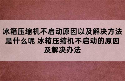 冰箱压缩机不启动原因以及解决方法是什么呢 冰箱压缩机不启动的原因及解决办法